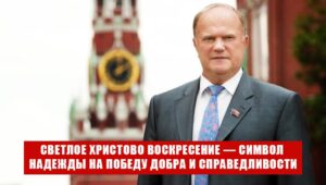 Геннадий Зюганов: Светлое Христово Воскресение — предвестник жизненных перемен и символ надежды на Победу Добра и Справедливости